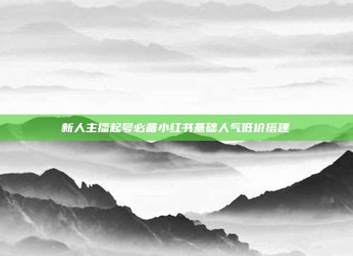 新人主播起号必备小红书基础人气低价搭建