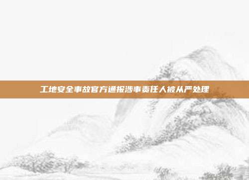 工地安全事故官方通报涉事责任人被从严处理