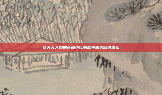 全天无人自助商城小红书秒单服务低价体验