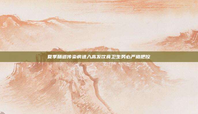 夏季肠道传染病进入高发饮食卫生务必严格把控