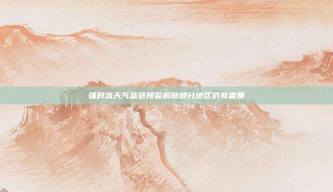 强对流天气蓝色预警解除部分地区仍有雷暴