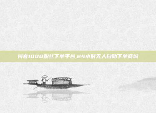 抖音1000粉丝下单平台,24小时无人自助下单商城