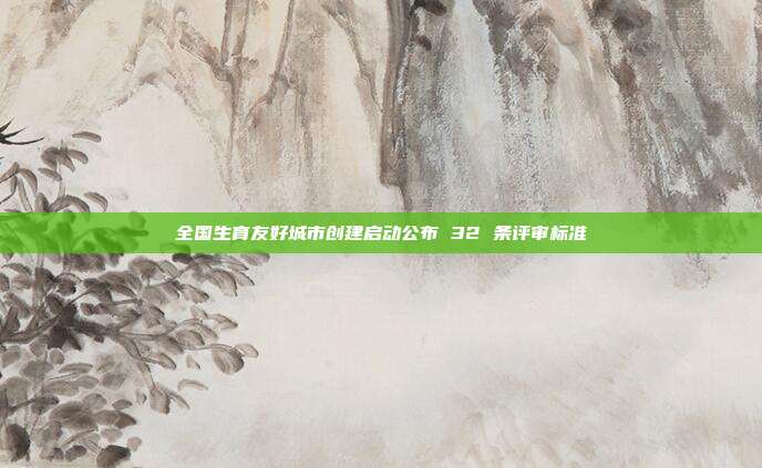 全国生育友好城市创建启动公布 32 条评审标准