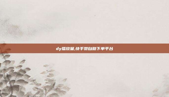 dy播放量,快手赞自助下单平台