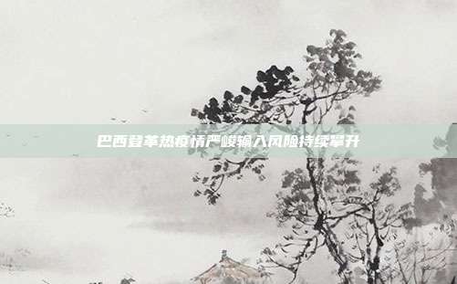 巴西登革热疫情严峻输入风险持续攀升