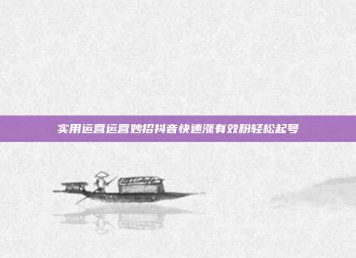 实用运营运营妙招抖音快速涨有效粉轻松起号