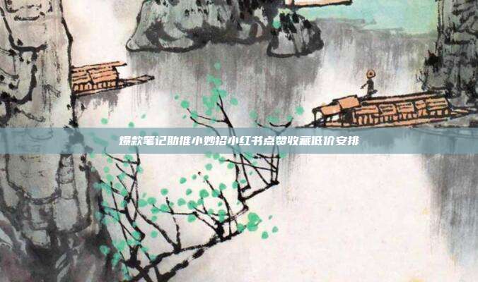 爆款笔记助推小妙招小红书点赞收藏低价安排