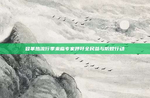 登革热流行季来临专家呼吁全民参与防蚊行动