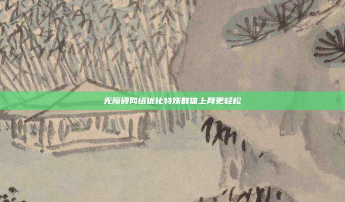 无障碍网络优化特殊群体上网更轻松