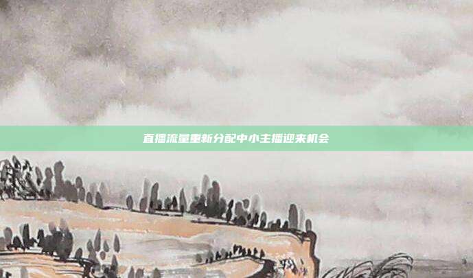 直播流量重新分配中小主播迎来机会