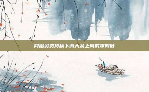网络资费持续下调大众上网成本降低