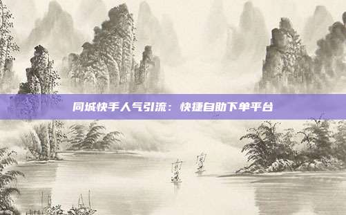 同城快手人气引流：快捷自助下单平台