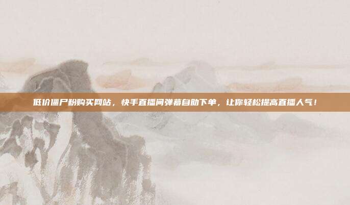 低价僵尸粉购买网站,快手直播间弹幕自助下单,让你轻松提高直播人气!