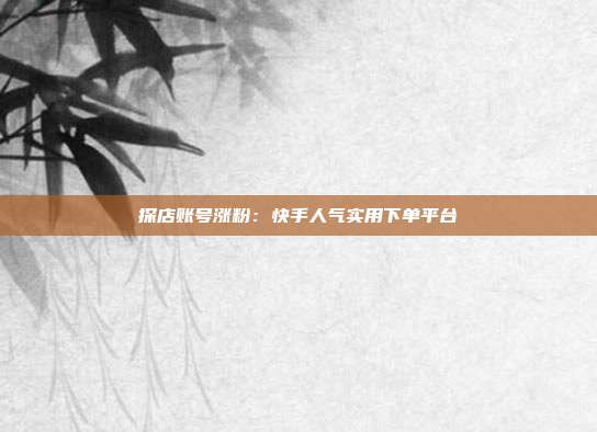 探店账号涨粉：快手人气实用下单平台