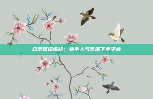 日常直播维稳:快手人气常备下单平台