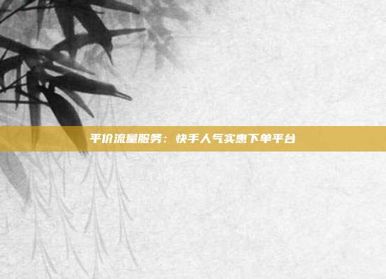 平价流量服务：快手人气实惠下单平台