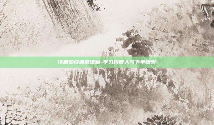 冷启动快速破流量-学习抖音人气下单步骤