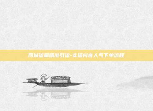 同城流量精准引流-实操抖音人气下单流程