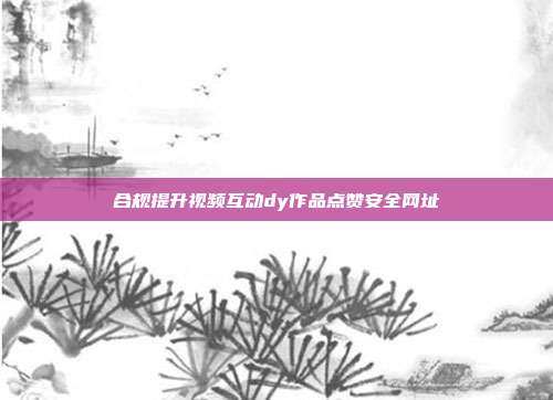 合规提升视频互动dy作品点赞安全网址