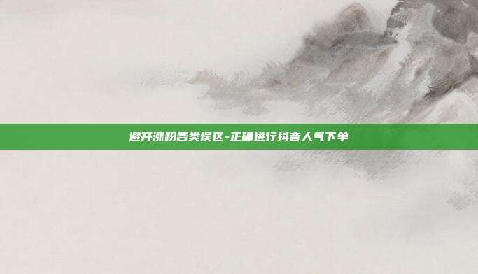 避开涨粉各类误区-正确进行抖音人气下单