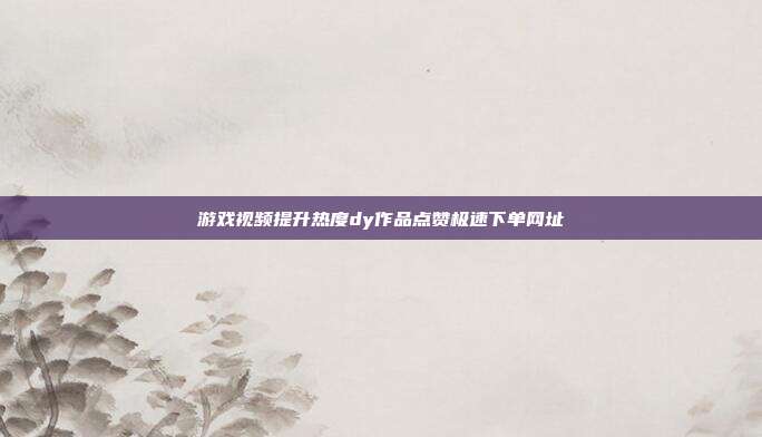 游戏视频提升热度dy作品点赞极速下单网址