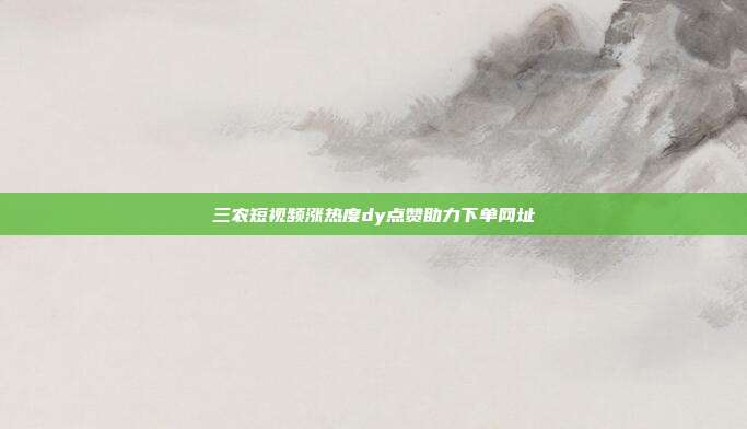 三农短视频涨热度dy点赞助力下单网址