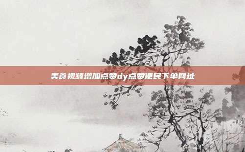 美食视频增加点赞dy点赞便民下单网址