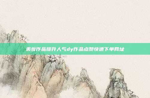 美妆作品提升人气dy作品点赞快速下单网址