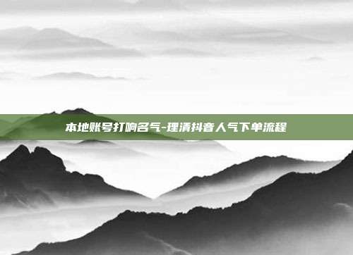 本地账号打响名气-理清抖音人气下单流程