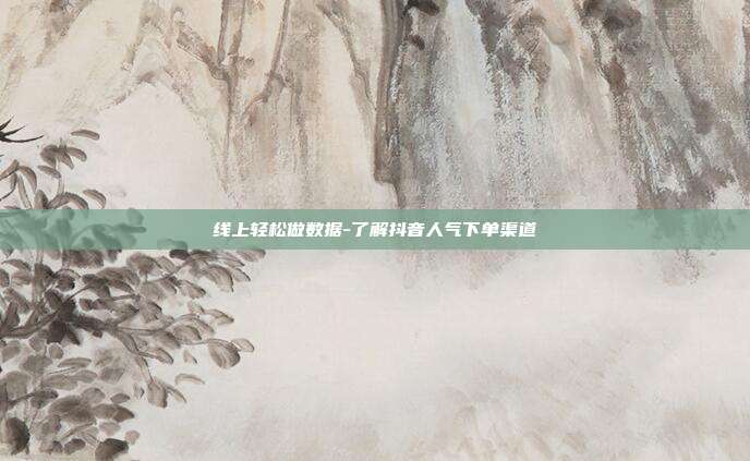 线上轻松做数据-了解抖音人气下单渠道