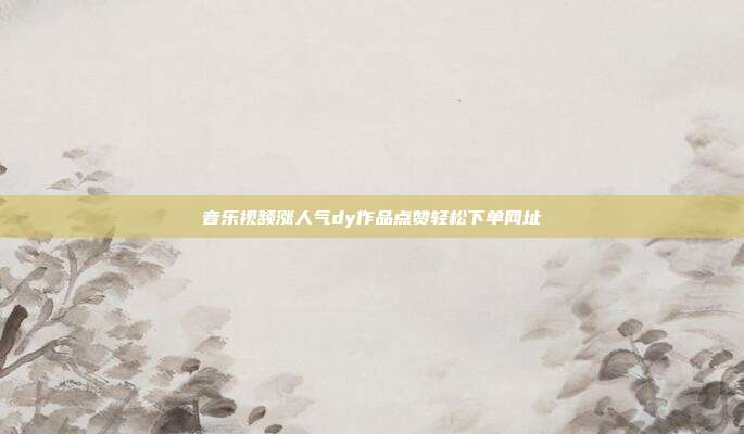 音乐视频涨人气dy作品点赞轻松下单网址