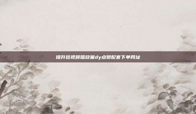 提升短视频播放量dy点赞配套下单网址