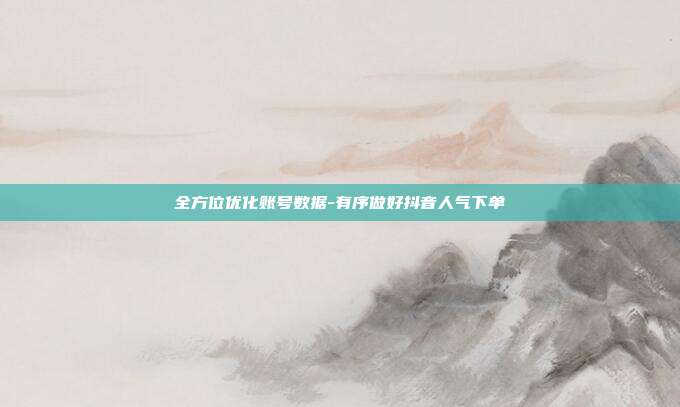 全方位优化账号数据-有序做好抖音人气下单