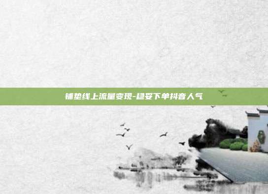 铺垫线上流量变现-稳妥下单抖音人气