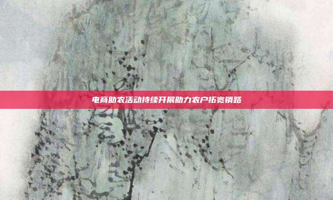 电商助农活动持续开展助力农户拓宽销路