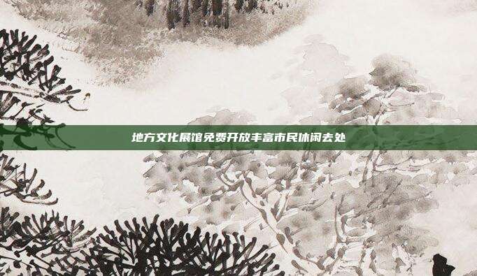 地方文化展馆免费开放丰富市民休闲去处