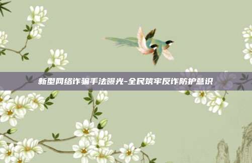 新型网络诈骗手法曝光-全民筑牢反诈防护意识