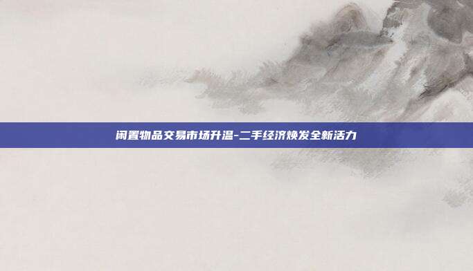 闲置物品交易市场升温-二手经济焕发全新活力