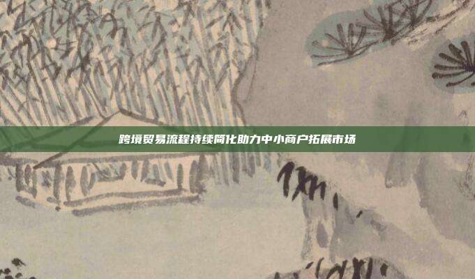 跨境贸易流程持续简化助力中小商户拓展市场