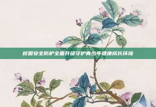 校园安全防护全面升级守护青少年健康成长环境