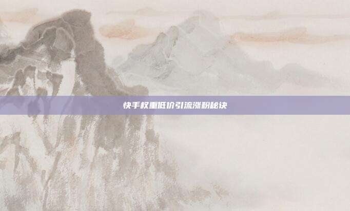 快手权重低价引流涨粉秘诀