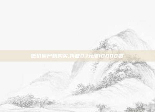 低价僵尸粉购买,抖音0.1元涨10000赞