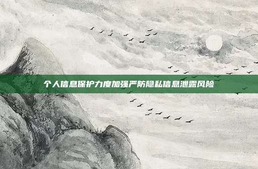 个人信息保护力度加强严防隐私信息泄露风险