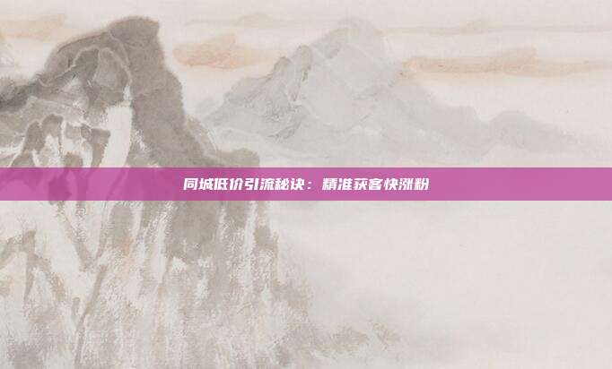同城低价引流秘诀：精准获客快涨粉