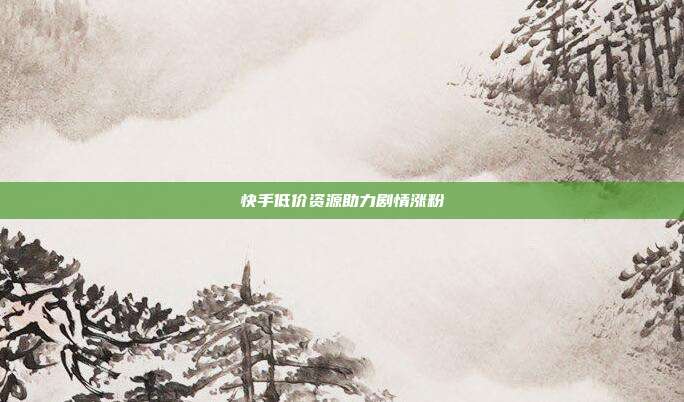 快手低价资源助力剧情涨粉