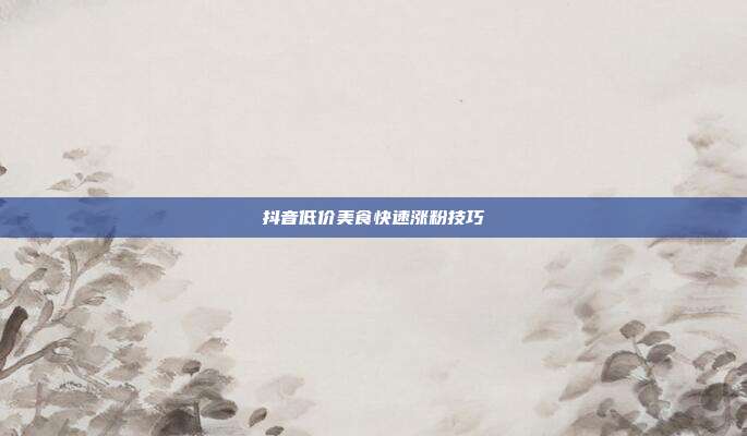抖音低价美食快速涨粉技巧