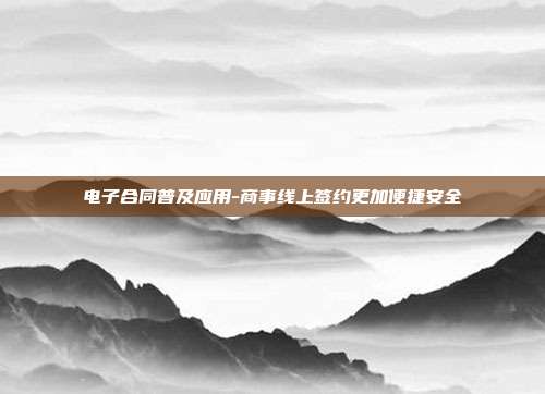 电子合同普及应用-商事线上签约更加便捷安全