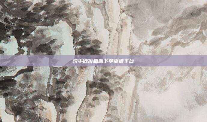 快手低价自助下单靠谱平台