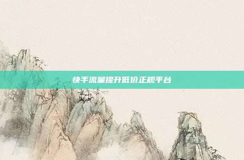 快手流量提升低价正规平台