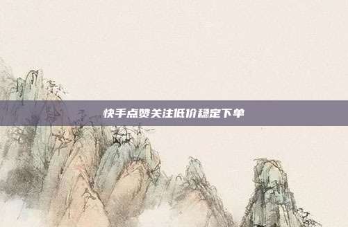 快手点赞关注低价稳定下单